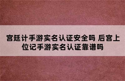 宫廷计手游实名认证安全吗 后宫上位记手游实名认证靠谱吗